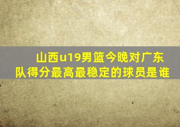 山西u19男篮今晚对广东队得分最高最稳定的球员是谁