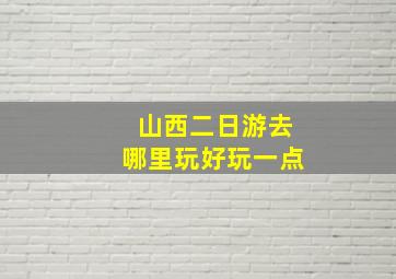 山西二日游去哪里玩好玩一点