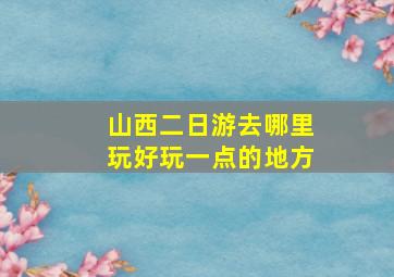 山西二日游去哪里玩好玩一点的地方