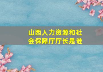 山西人力资源和社会保障厅厅长是谁