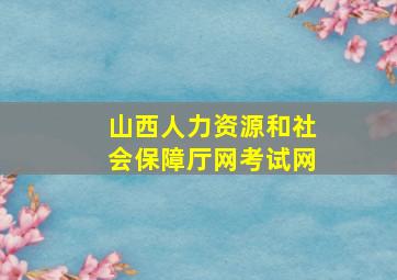 山西人力资源和社会保障厅网考试网