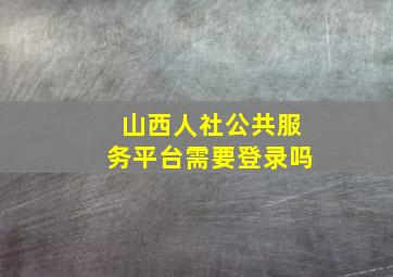 山西人社公共服务平台需要登录吗