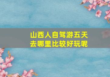 山西人自驾游五天去哪里比较好玩呢