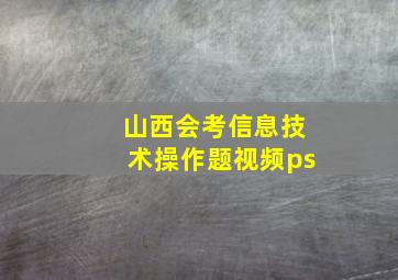 山西会考信息技术操作题视频ps