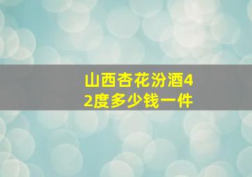 山西杏花汾酒42度多少钱一件