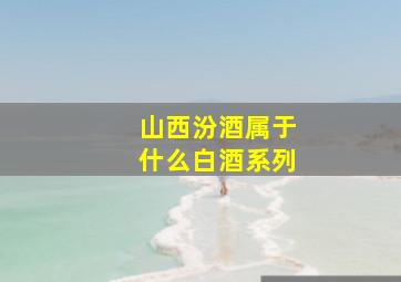 山西汾酒属于什么白酒系列