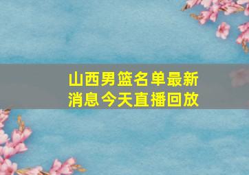 山西男篮名单最新消息今天直播回放