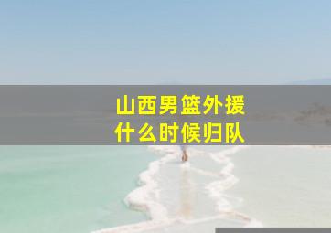 山西男篮外援什么时候归队