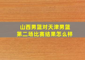 山西男篮对天津男篮第二场比赛结果怎么样