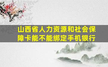 山西省人力资源和社会保障卡能不能绑定手机银行