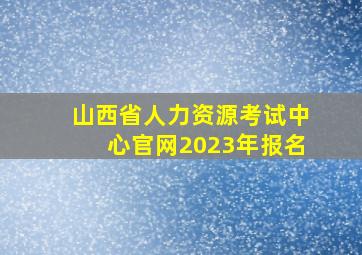 山西省人力资源考试中心官网2023年报名