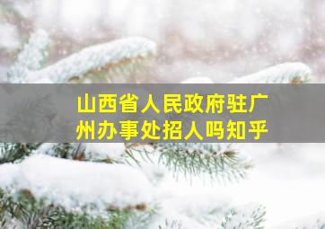 山西省人民政府驻广州办事处招人吗知乎