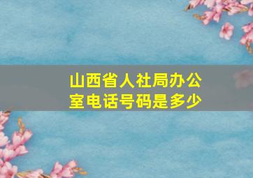 山西省人社局办公室电话号码是多少