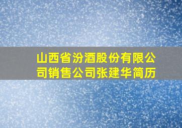 山西省汾酒股份有限公司销售公司张建华简历