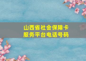 山西省社会保障卡服务平台电话号码