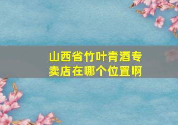 山西省竹叶青酒专卖店在哪个位置啊