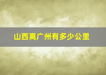 山西离广州有多少公里