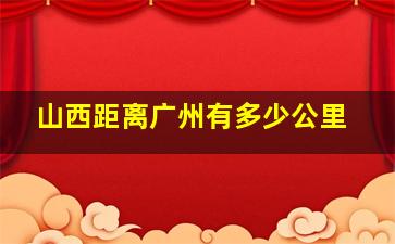 山西距离广州有多少公里