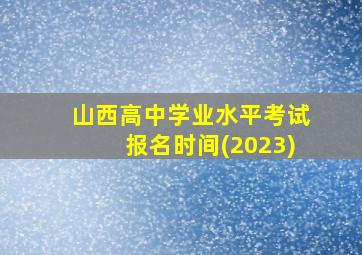 山西高中学业水平考试报名时间(2023)