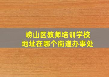 崂山区教师培训学校地址在哪个街道办事处