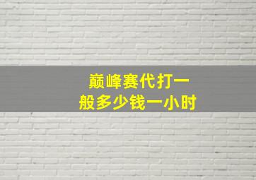 巅峰赛代打一般多少钱一小时