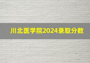 川北医学院2024录取分数