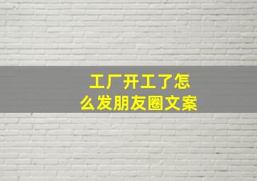 工厂开工了怎么发朋友圈文案