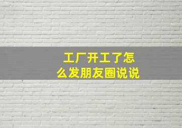 工厂开工了怎么发朋友圈说说