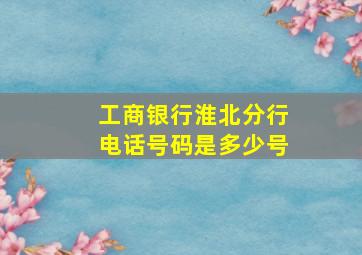 工商银行淮北分行电话号码是多少号