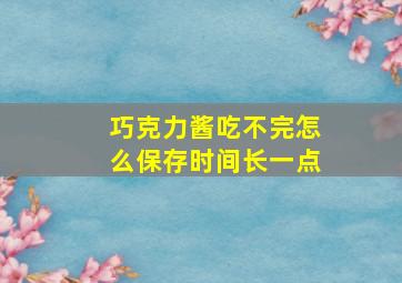 巧克力酱吃不完怎么保存时间长一点