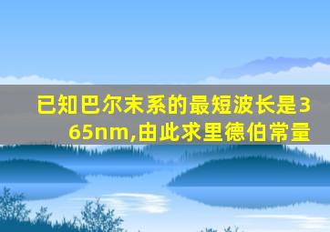 已知巴尔末系的最短波长是365nm,由此求里德伯常量