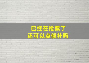 已经在抢票了还可以点候补吗