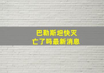 巴勒斯坦快灭亡了吗最新消息