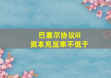 巴塞尔协议iii资本充足率不低于