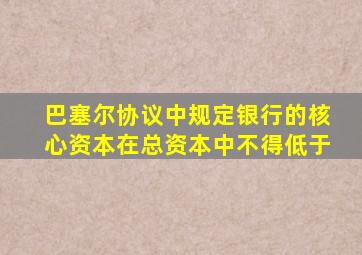 巴塞尔协议中规定银行的核心资本在总资本中不得低于