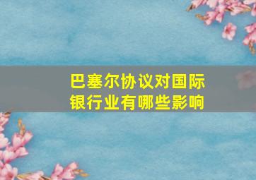 巴塞尔协议对国际银行业有哪些影响