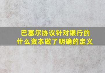 巴塞尔协议针对银行的什么资本做了明确的定义