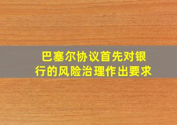 巴塞尔协议首先对银行的风险治理作出要求