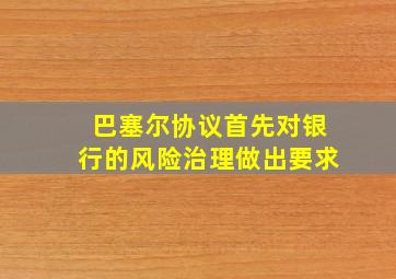 巴塞尔协议首先对银行的风险治理做出要求