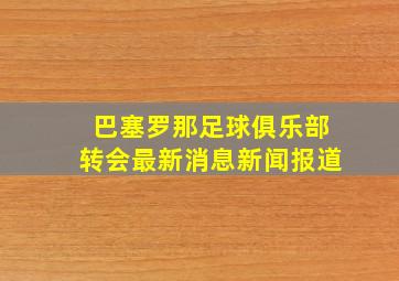 巴塞罗那足球俱乐部转会最新消息新闻报道