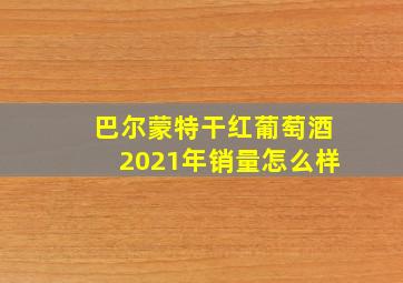 巴尔蒙特干红葡萄酒2021年销量怎么样