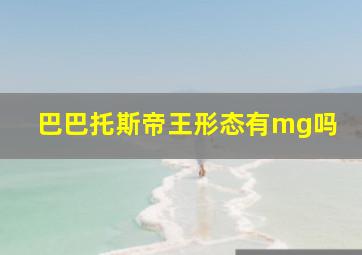 巴巴托斯帝王形态有mg吗