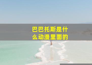 巴巴托斯是什么动漫里面的