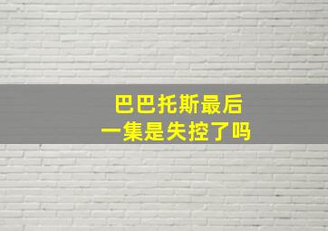 巴巴托斯最后一集是失控了吗