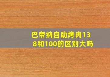 巴帝纳自助烤肉138和100的区别大吗