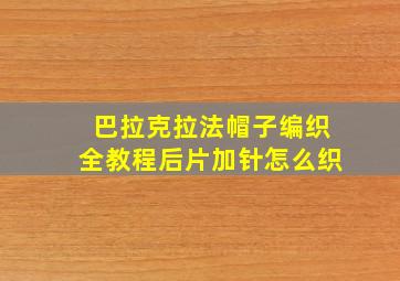 巴拉克拉法帽子编织全教程后片加针怎么织