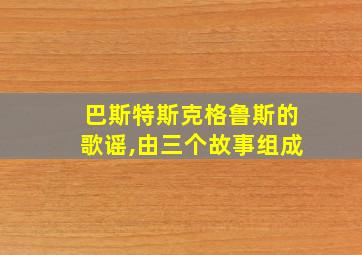 巴斯特斯克格鲁斯的歌谣,由三个故事组成