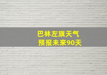 巴林左旗天气预报未来90天