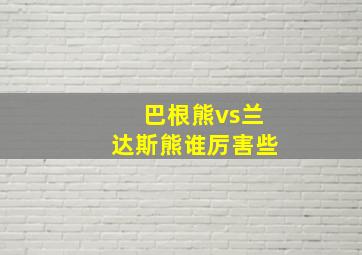 巴根熊vs兰达斯熊谁厉害些