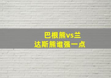 巴根熊vs兰达斯熊谁强一点